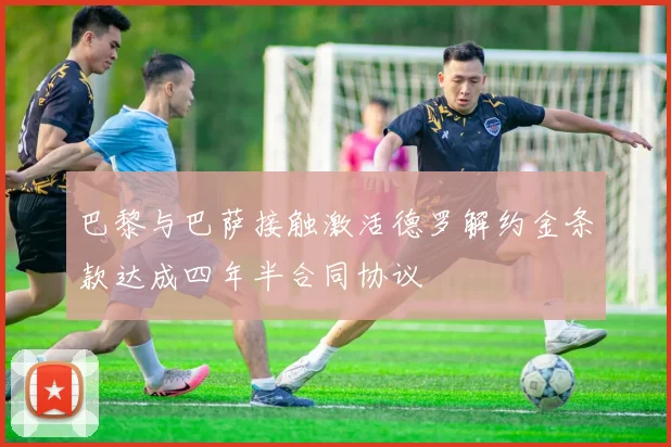 巴黎与巴萨接触激活德罗解约金条款达成四年半合同协议