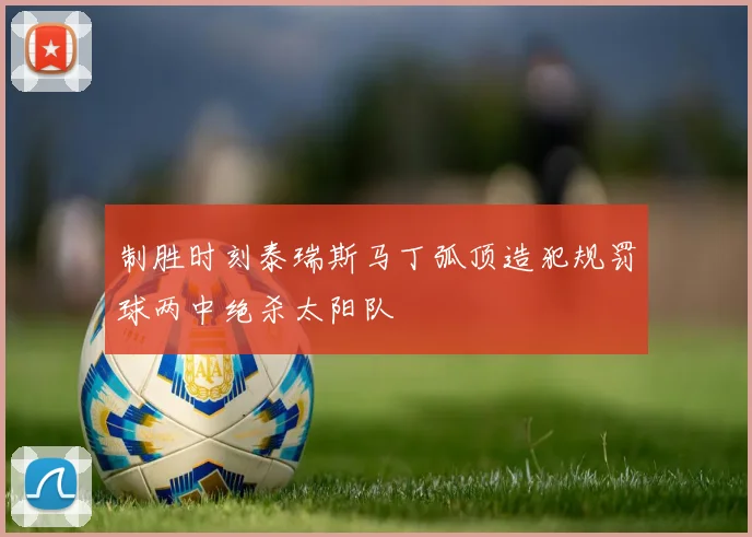 制胜时刻泰瑞斯马丁弧顶造犯规罚球两中绝杀太阳队