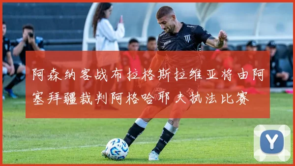 阿森纳客战布拉格斯拉维亚将由阿塞拜疆裁判阿格哈耶夫执法比赛