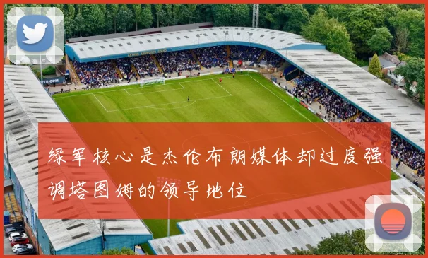 绿军核心是杰伦布朗媒体却过度强调塔图姆的领导地位