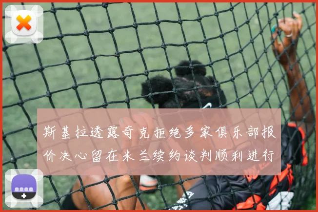 斯基拉透露奇克拒绝多家俱乐部报价决心留在米兰续约谈判顺利进行