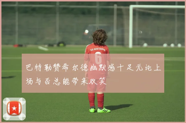 巴特勒赞希尔德幽默感十足无论上场与否总能带来欢笑