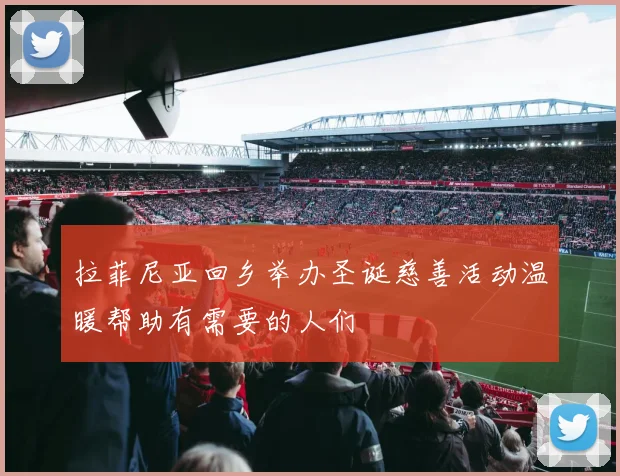 拉菲尼亚回乡举办圣诞慈善活动温暖帮助有需要的人们