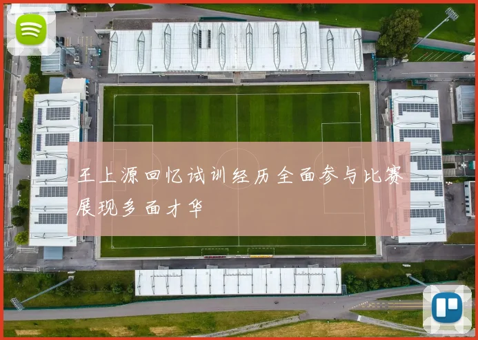 王上源回忆试训经历全面参与比赛展现多面才华