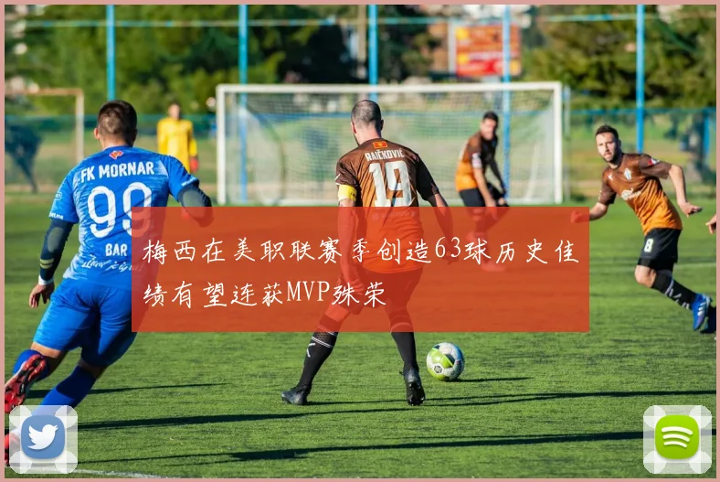 梅西在美职联赛季创造63球历史佳绩有望连获MVP殊荣