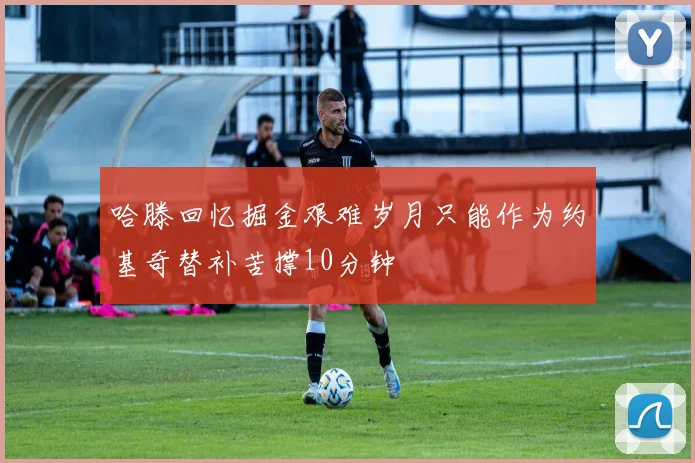 哈滕回忆掘金艰难岁月只能作为约基奇替补苦撑10分钟