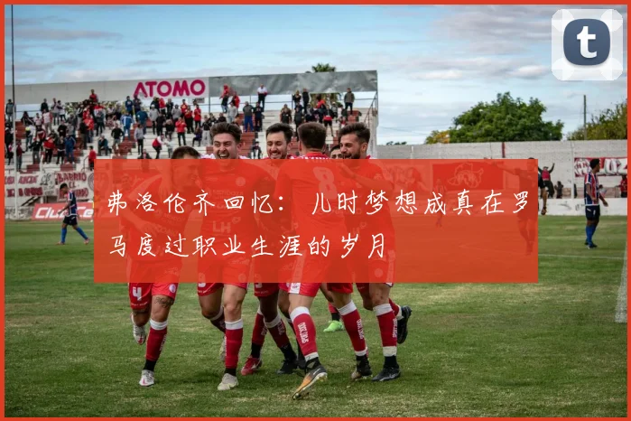 弗洛伦齐回忆：儿时梦想成真在罗马度过职业生涯的岁月