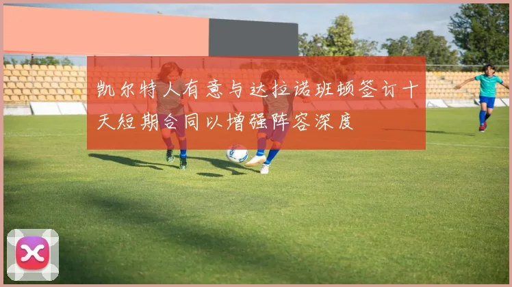 凯尔特人有意与达拉诺班顿签订十天短期合同以增强阵容深度