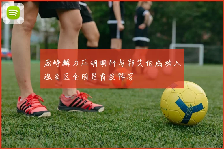 庞峥麟力压胡明轩与郭艾伦成功入选南区全明星首发阵容