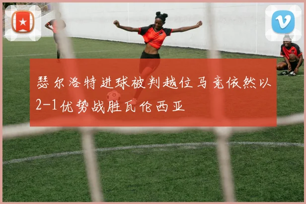 瑟尔洛特进球被判越位马竞依然以2-1优势战胜瓦伦西亚