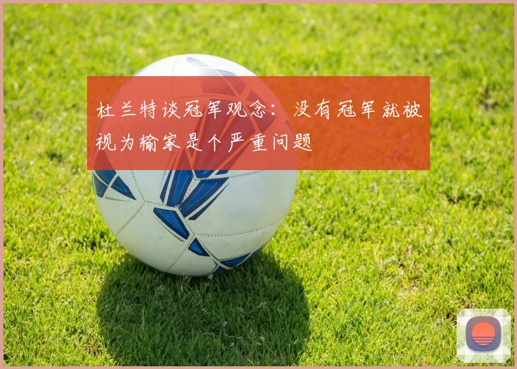 杜兰特谈冠军观念：没有冠军就被视为输家是个严重问题
