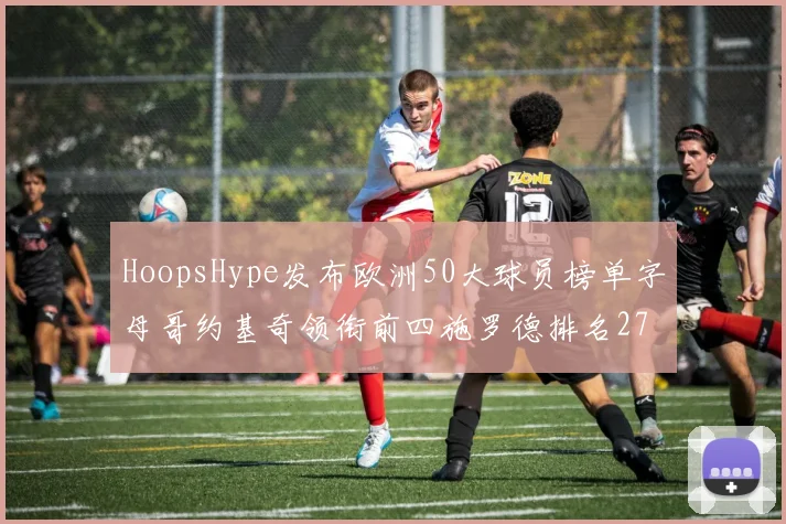 HoopsHype发布欧洲50大球员榜单字母哥约基奇领衔前四施罗德排名27