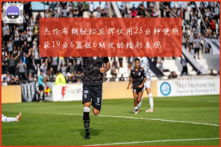 杰伦布朗轻松发挥仅用25分钟便斩获19分6篮板6助攻的精彩表现