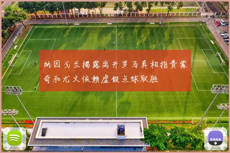 纳因戈兰揭露离开罗马真相指责蒙奇和尤文依赖虚假点球取胜