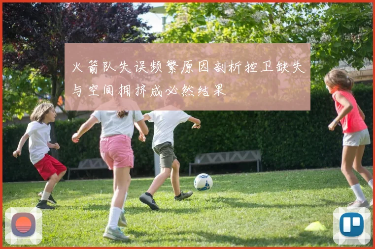 火箭队失误频繁原因剖析控卫缺失与空间拥挤成必然结果