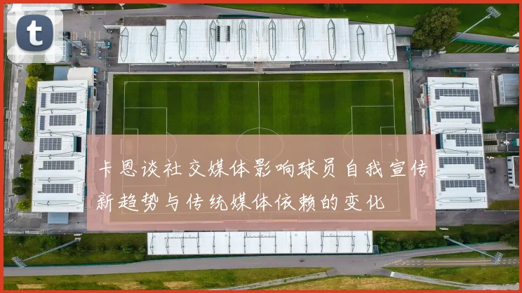 卡恩谈社交媒体影响球员自我宣传新趋势与传统媒体依赖的变化