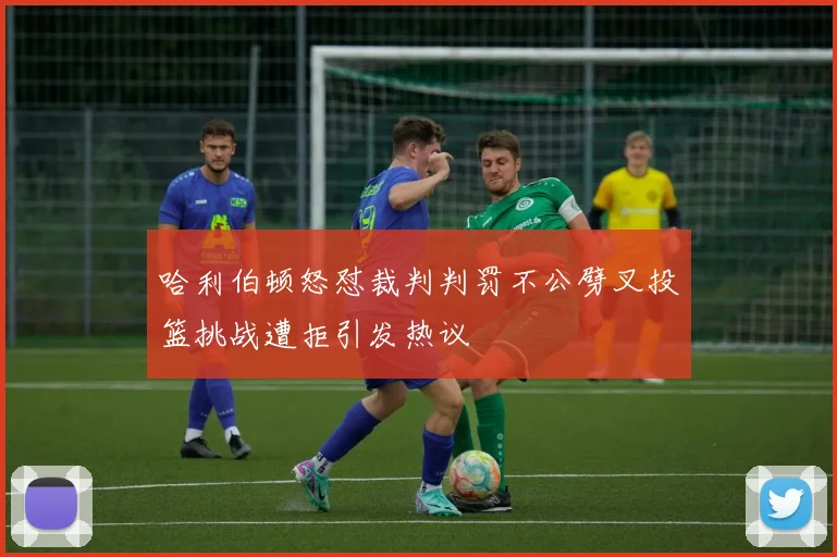 哈利伯顿怒怼裁判判罚不公劈叉投篮挑战遭拒引发热议