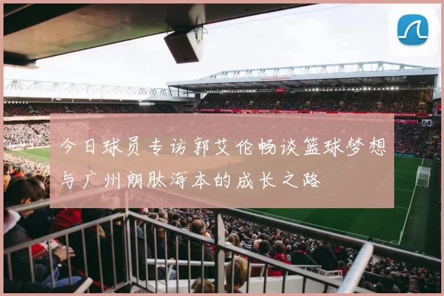 今日球员专访郭艾伦畅谈篮球梦想与广州朗肽海本的成长之路