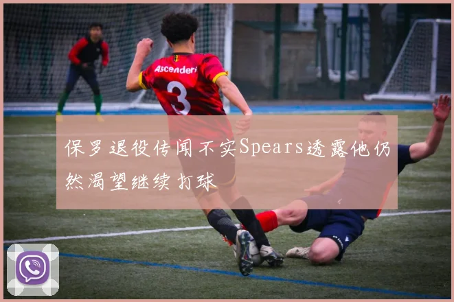 保罗退役传闻不实Spears透露他仍然渴望继续打球