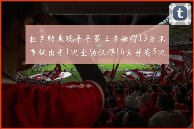 杜兰特表现平平第三节独得13分末节仅出手1次全场仅得16分并有5次失误