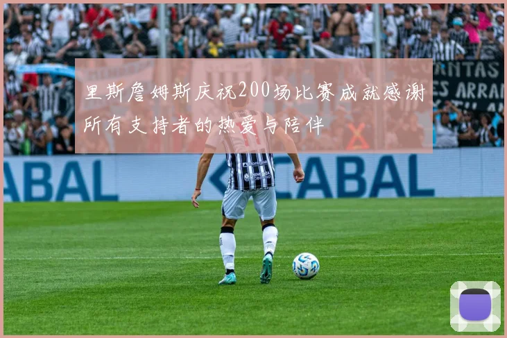 里斯詹姆斯庆祝200场比赛成就感谢所有支持者的热爱与陪伴