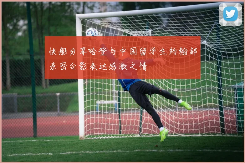 快船分享哈登与中国留学生约翰郝亲密合影表达感激之情