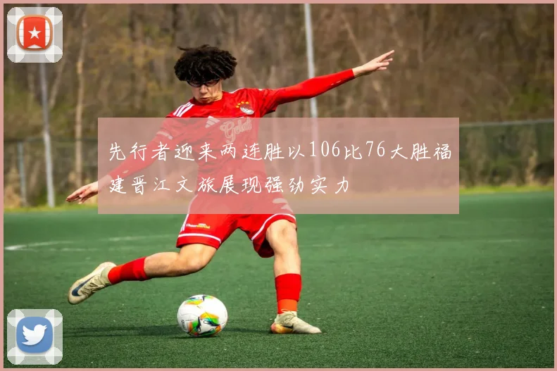先行者迎来两连胜以106比76大胜福建晋江文旅展现强劲实力
