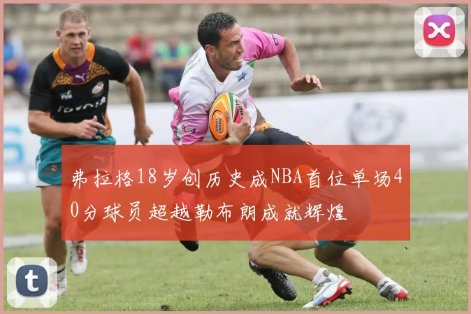 弗拉格18岁创历史成NBA首位单场40分球员超越勒布朗成就辉煌