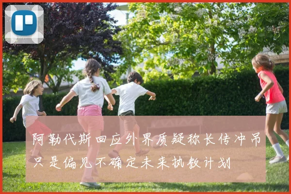 阿勒代斯回应外界质疑称长传冲吊只是偏见不确定未来执教计划