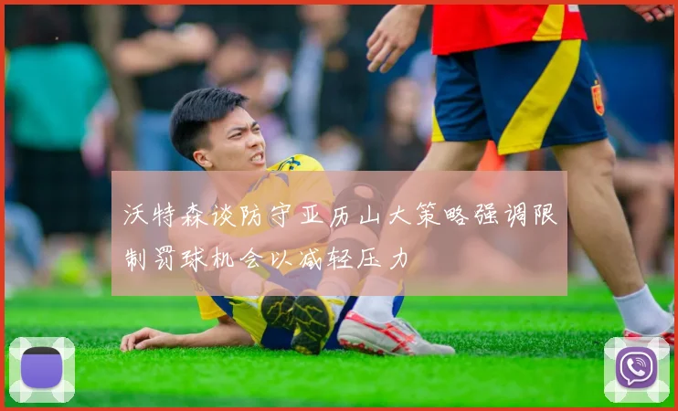 沃特森谈防守亚历山大策略强调限制罚球机会以减轻压力