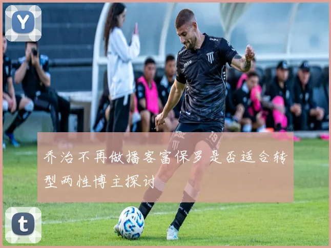 乔治不再做播客富保罗是否适合转型两性博主探讨