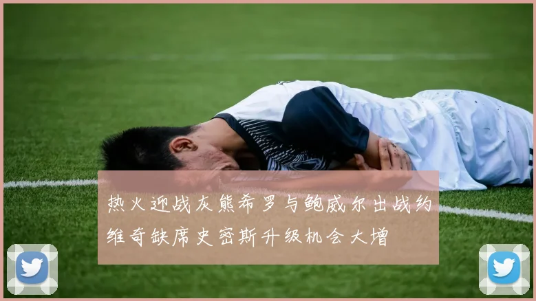 热火迎战灰熊希罗与鲍威尔出战约维奇缺席史密斯升级机会大增