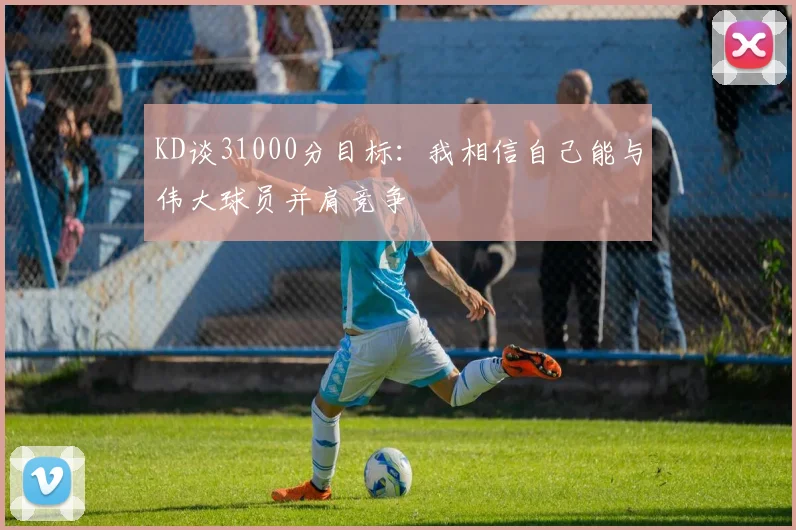 KD谈31000分目标：我相信自己能与伟大球员并肩竞争
