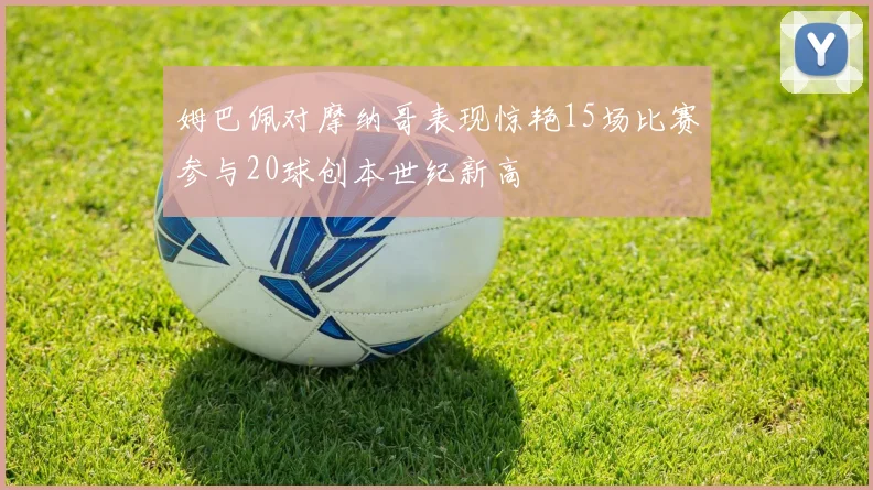 姆巴佩对摩纳哥表现惊艳15场比赛参与20球创本世纪新高