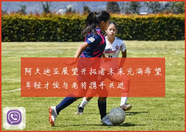 阿夫迪亚展望开拓者未来充满希望年轻才俊与老将携手共进