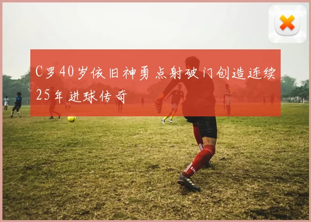 C罗40岁依旧神勇点射破门创造连续25年进球传奇
