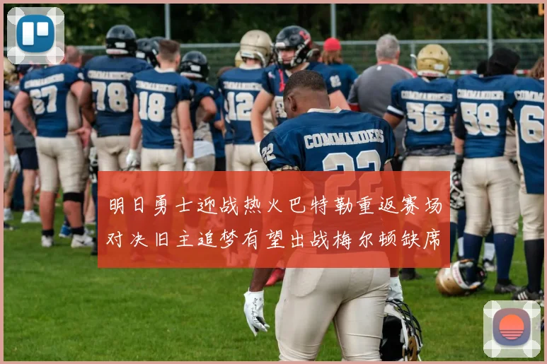 明日勇士迎战热火巴特勒重返赛场对决旧主追梦有望出战梅尔顿缺席