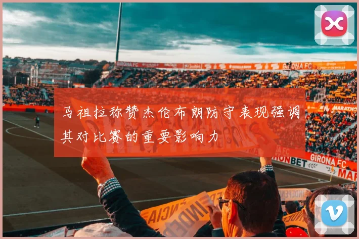 马祖拉称赞杰伦布朗防守表现强调其对比赛的重要影响力