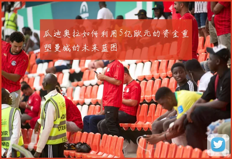瓜迪奥拉如何利用5亿欧元的资金重塑曼城的未来蓝图