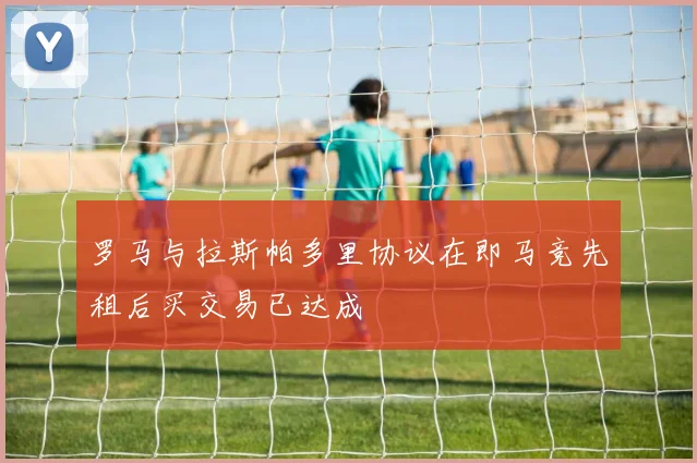 罗马与拉斯帕多里协议在即马竞先租后买交易已达成
