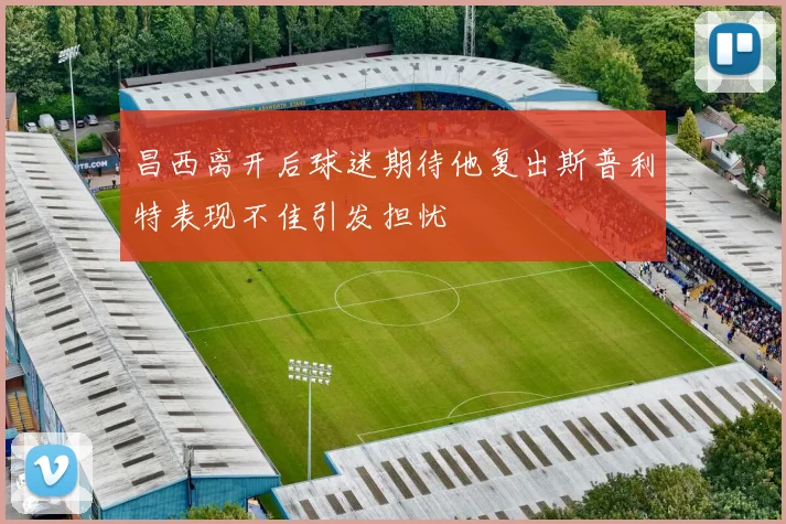 昌西离开后球迷期待他复出斯普利特表现不佳引发担忧