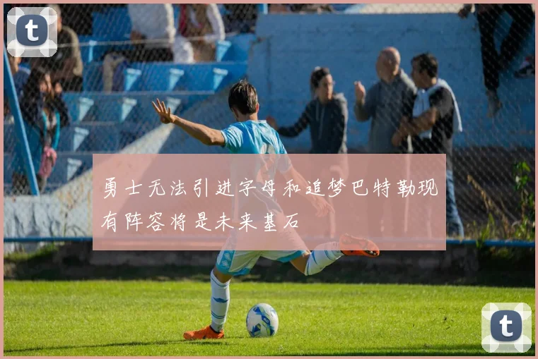 勇士无法引进字母和追梦巴特勒现有阵容将是未来基石