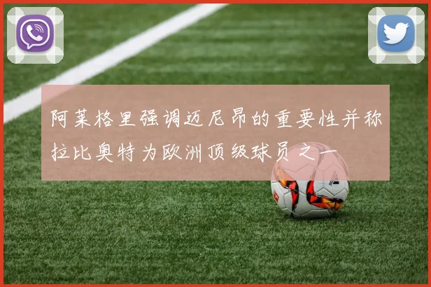 阿莱格里强调迈尼昂的重要性并称拉比奥特为欧洲顶级球员之一