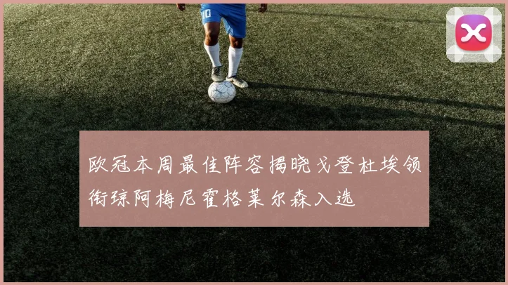 欧冠本周最佳阵容揭晓戈登杜埃领衔琼阿梅尼霍格莱尔森入选