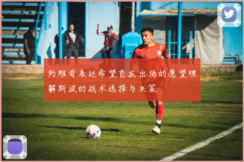 约维奇表达希望首发出场的愿望理解斯波的战术选择与决策