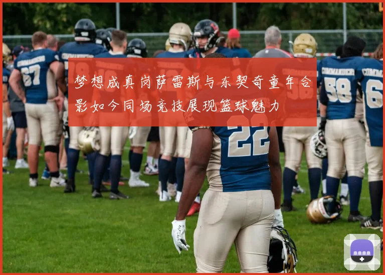 梦想成真岗萨雷斯与东契奇童年合影如今同场竞技展现篮球魅力