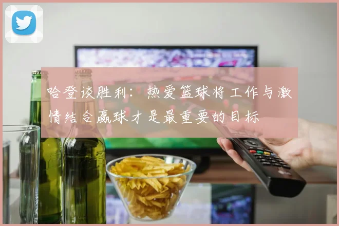 哈登谈胜利：热爱篮球将工作与激情结合赢球才是最重要的目标