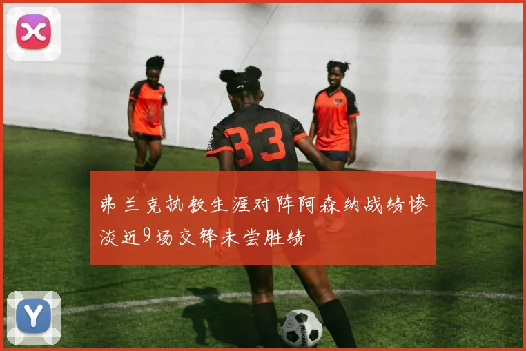 弗兰克执教生涯对阵阿森纳战绩惨淡近9场交锋未尝胜绩