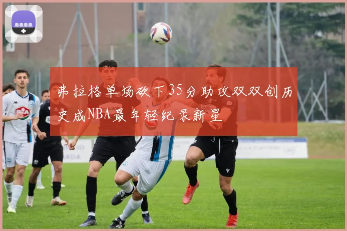 弗拉格单场砍下35分助攻双双创历史成NBA最年轻纪录新星