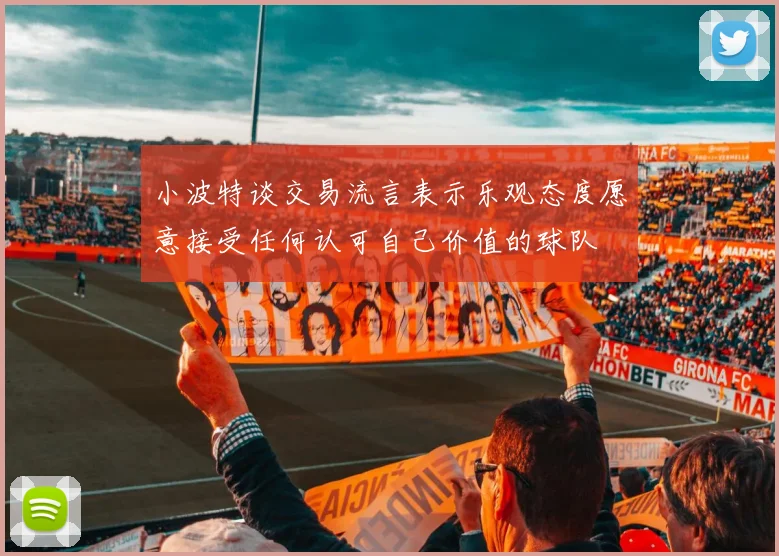 小波特谈交易流言表示乐观态度愿意接受任何认可自己价值的球队